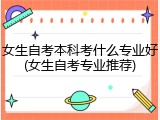女生自考本科考什么专业好(女生自考专业推荐)