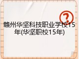 赣州华坚科技职业学校15年(华坚职校15年)
