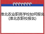 淮北农业职高学校如何报名(淮北农职校报名)