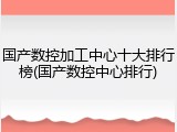 国产数控加工中心十大排行榜(国产数控中心排行)