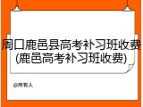 周口鹿邑县高考补习班收费(鹿邑高考补习班收费)