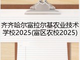 齐齐哈尔富拉尔基农业技术学校2025(富区农校2025)