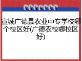 宣城广德县农业中专学校哪个校区好(广德农校哪校区好)