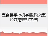 五台县学挖机学费多少(五台县挖掘机学费)