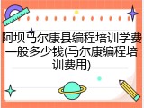 阿坝马尔康县编程培训学费一般多少钱(马尔康编程培训费用)