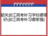 韶关武江高考补习学校哪家好(武江高考补习哪家强)