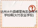 达州大竹县哪里有农业技术学校啊(大竹农业学校)
