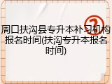 周口扶沟县专升本补习机构报名时间(扶沟专升本报名时间)