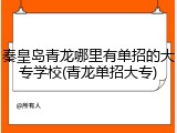秦皇岛青龙哪里有单招的大专学校(青龙单招大专)