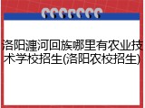 洛阳瀍河回族哪里有农业技术学校招生(洛阳农校招生)