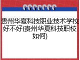 贵州华夏科技职业技术学校好不好(贵州华夏科技职校如何)