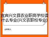 宜宾兴文县农业职高学校读什么专业(兴文农职校专业)