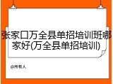 张家口万全县单招培训班哪家好(万全县单招培训)
