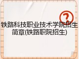 铁路科技职业技术学院招生简章(铁路职院招生)
