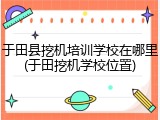 于田县挖机培训学校在哪里(于田挖机学校位置)