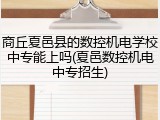 商丘夏邑县的数控机电学校中专能上吗(夏邑数控机电中专招生)