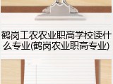 鹤岗工农农业职高学校读什么专业(鹤岗农业职高专业)