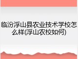 临汾浮山县农业技术学校怎么样(浮山农校如何)