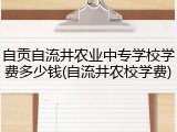 自贡自流井农业中专学校学费多少钱(自流井农校学费)