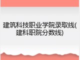建筑科技职业学院录取线(建科职院分数线)