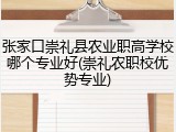 张家口崇礼县农业职高学校哪个专业好(崇礼农职校优势专业)