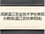 成都温江农业技术学校单招分数线(温江农校单招线)