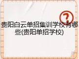 贵阳白云单招集训学校有哪些(贵阳单招学校)