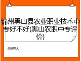 锦州黑山县农业职业技术中专好不好(黑山农职中专评价)