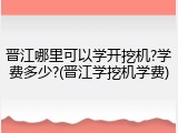 晋江哪里可以学开挖机?学费多少?(晋江学挖机学费)