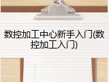 数控加工中心新手入门(数控加工入门)