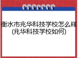衡水市兆华科技学校怎么样(兆华科技学校如何)