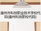 惠州市科技职业技术学校代码(惠州科技职校代码)