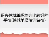 绍兴越城单招培训比较好的学校(越城单招培训名校)