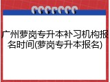 广州萝岗专升本补习机构报名时间(萝岗专升本报名)