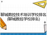 聊城数控技术培训学校排名(聊城数控学校排名)