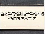 自考学历培训技术学校有哪些(自考技术学校)