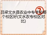 吕梁文水县农业中专学校哪个校区好(文水农专校区对比)