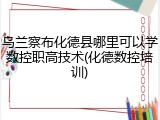 乌兰察布化德县哪里可以学数控职高技术(化德数控培训)