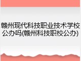 赣州现代科技职业技术学校公办吗(赣州科技职校公办)