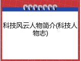 科技风云人物简介(科技人物志)