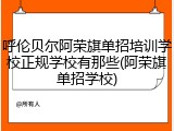 呼伦贝尔阿荣旗单招培训学校正规学校有那些(阿荣旗单招学校)