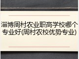 淄博周村农业职高学校哪个专业好(周村农校优势专业)