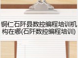 铜仁石阡县数控编程培训机构在哪(石阡数控编程培训)