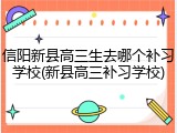 信阳新县高三生去哪个补习学校(新县高三补习学校)