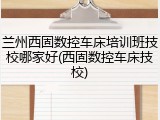 兰州西固数控车床培训班技校哪家好(西固数控车床技校)