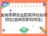 宜宾翠屏农业职高学校如何招生(宜宾农职校招生)