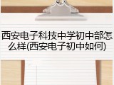 西安电子科技中学初中部怎么样(西安电子初中如何)