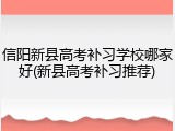 信阳新县高考补习学校哪家好(新县高考补习推荐)