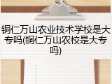 铜仁万山农业技术学校是大专吗(铜仁万山农校是大专吗)