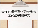 大连有哪些农业学校好(大连农业学校推荐)
